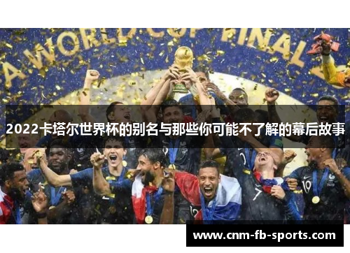 2022卡塔尔世界杯的别名与那些你可能不了解的幕后故事 2022卡塔尔世界杯的别名与那些你可能不了解的幕后故事