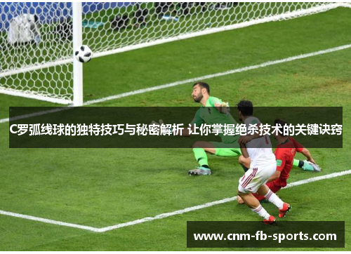C罗弧线球的独特技巧与秘密解析 让你掌握绝杀技术的关键诀窍