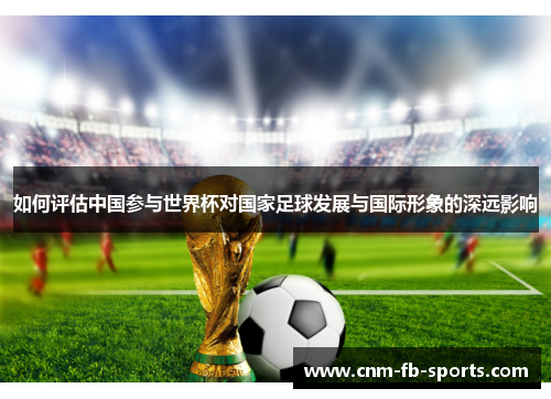如何评估中国参与世界杯对国家足球发展与国际形象的深远影响