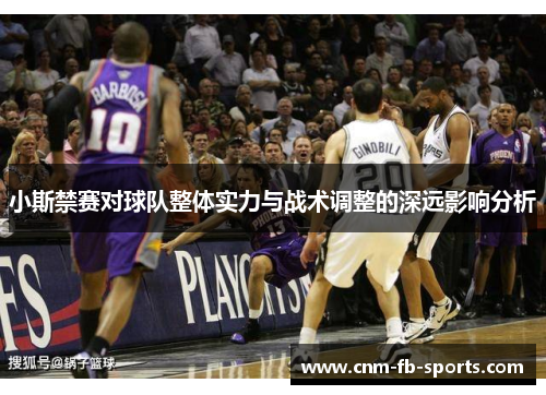 小斯禁赛对球队整体实力与战术调整的深远影响分析