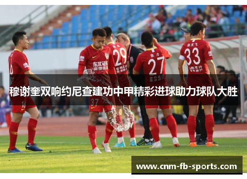 穆谢奎双响约尼查建功中甲精彩进球助力球队大胜