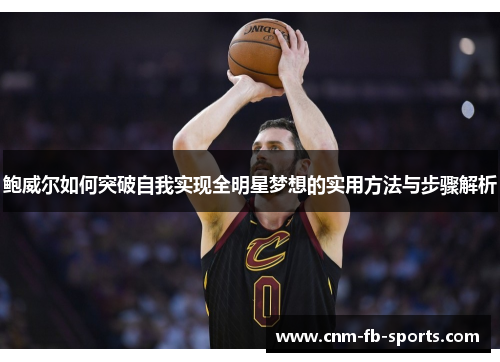 鲍威尔如何突破自我实现全明星梦想的实用方法与步骤解析