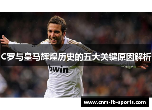 C罗与皇马辉煌历史的五大关键原因解析