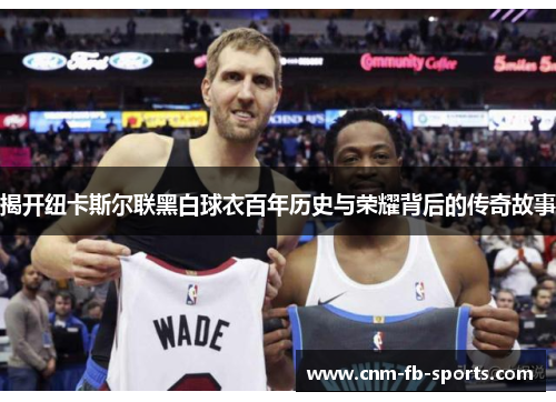 揭开纽卡斯尔联黑白球衣百年历史与荣耀背后的传奇故事