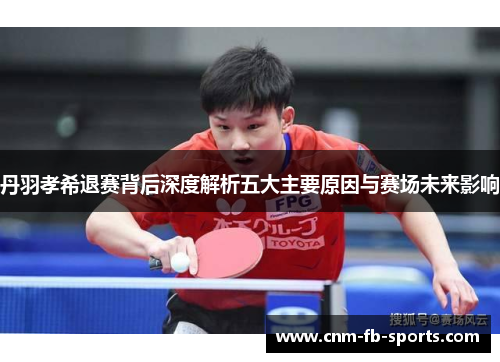 丹羽孝希退赛背后深度解析五大主要原因与赛场未来影响