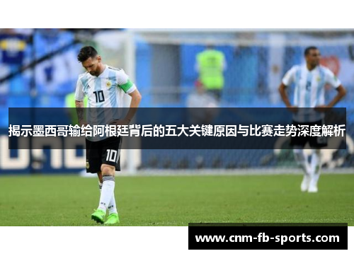 揭示墨西哥输给阿根廷背后的五大关键原因与比赛走势深度解析