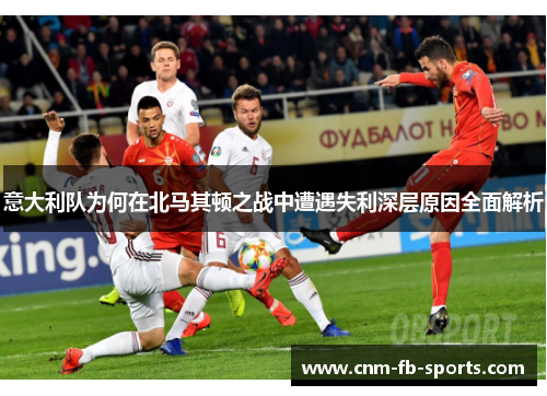 意大利队为何在北马其顿之战中遭遇失利深层原因全面解析