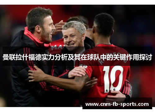 曼联拉什福德实力分析及其在球队中的关键作用探讨 曼联拉什福德实力分析及其在球队中的关键作用探讨