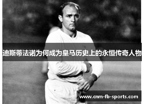 迪斯蒂法诺为何成为皇马历史上的永恒传奇人物 迪斯蒂法诺为何成为皇马历史上的永恒传奇人物