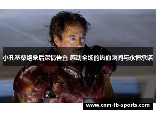 小孔塞桑绝杀后深情告白 感动全场的热血瞬间与永恒承诺 小孔塞桑绝杀后深情告白 感动全场的热血瞬间与永恒承诺