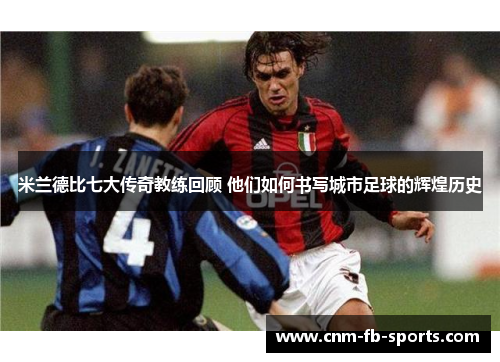 米兰德比七大传奇教练回顾 他们如何书写城市足球的辉煌历史
