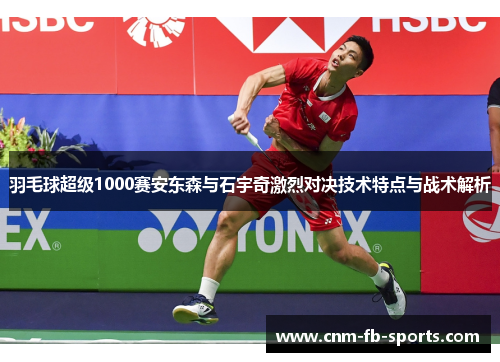 羽毛球超级1000赛安东森与石宇奇激烈对决技术特点与战术解析