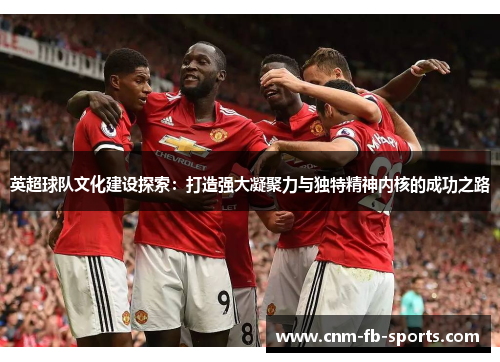 英超球队文化建设探索：打造强大凝聚力与独特精神内核的成功之路