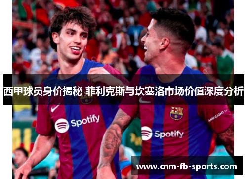 西甲球员身价揭秘 菲利克斯与坎塞洛市场价值深度分析