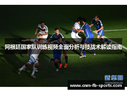 阿根廷国家队训练视频全面分析与技战术解读指南