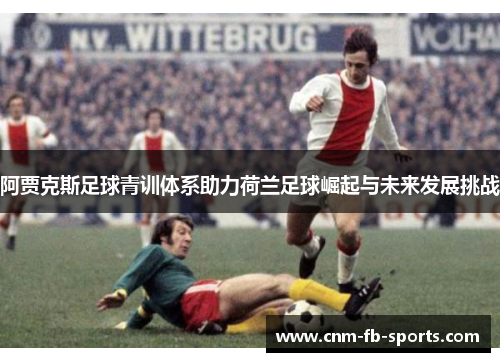 阿贾克斯足球青训体系助力荷兰足球崛起与未来发展挑战