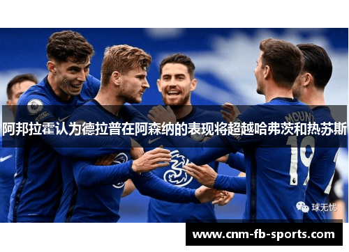 阿邦拉霍认为德拉普在阿森纳的表现将超越哈弗茨和热苏斯