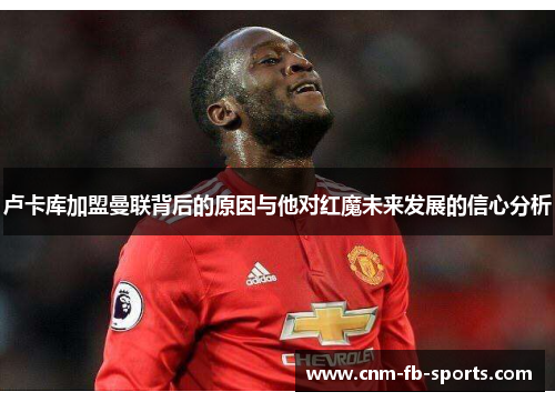 卢卡库加盟曼联背后的原因与他对红魔未来发展的信心分析