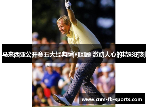 马来西亚公开赛五大经典瞬间回顾 激动人心的精彩时刻