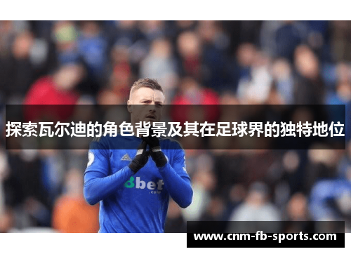 探索瓦尔迪的角色背景及其在足球界的独特地位 探索瓦尔迪的角色背景及其在足球界的独特地位