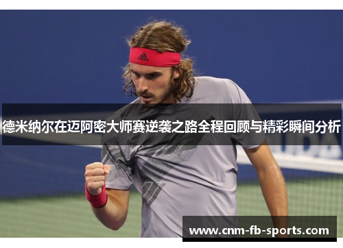 德米纳尔在迈阿密大师赛逆袭之路全程回顾与精彩瞬间分析