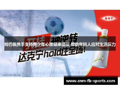 姆巴佩携手支持青少年心理健康倡议 帮助年轻人应对生活压力 姆巴佩携手支持青少年心理健康倡议 帮助年轻人应对生活压力