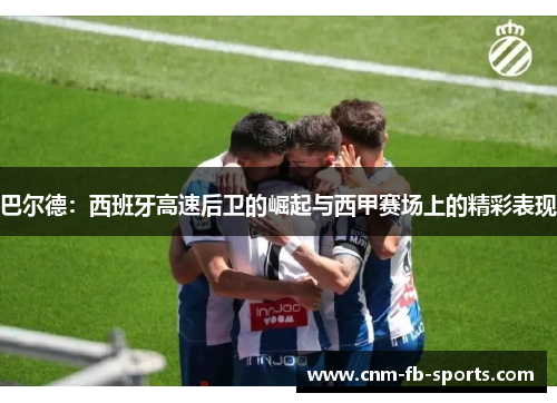 巴尔德:西班牙高速后卫的崛起与西甲赛场上的精彩表现 巴尔德:西班牙高速后卫的崛起与西甲赛场上的精彩表现