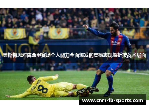 奥斯梅恩对阵西甲赛场个人能力全面爆发的震撼表现解析技战术层面 奥斯梅恩对阵西甲赛场个人能力全面爆发的震撼表现解析技战术层面