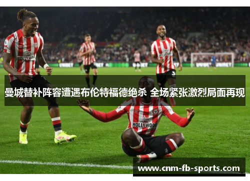 曼城替补阵容遭遇布伦特福德绝杀 全场紧张激烈局面再现