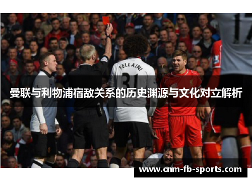 曼联与利物浦宿敌关系的历史渊源与文化对立解析 曼联与利物浦宿敌关系的历史渊源与文化对立解析