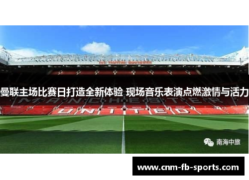 曼联主场比赛日打造全新体验 现场音乐表演点燃激情与活力 曼联主场比赛日打造全新体验 现场音乐表演点燃激情与活力