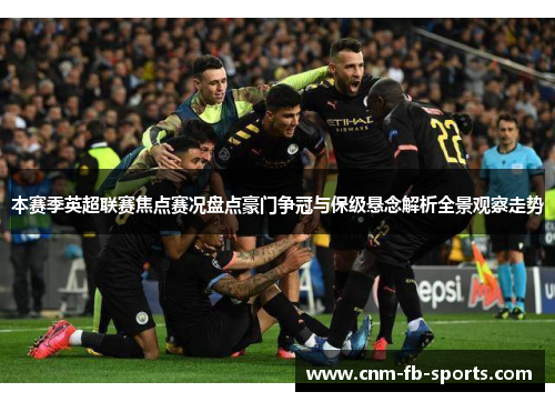 本赛季英超联赛焦点赛况盘点豪门争冠与保级悬念解析全景观察走势 本赛季英超联赛焦点赛况盘点豪门争冠与保级悬念解析全景观察走势
