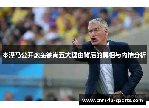本泽马公开炮轰德尚五大理由背后的真相与内情分析 本泽马公开炮轰德尚五大理由背后的真相与内情分析