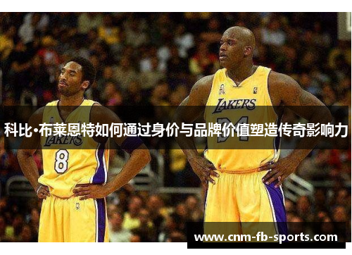 科比·布莱恩特如何通过身价与品牌价值塑造传奇影响力