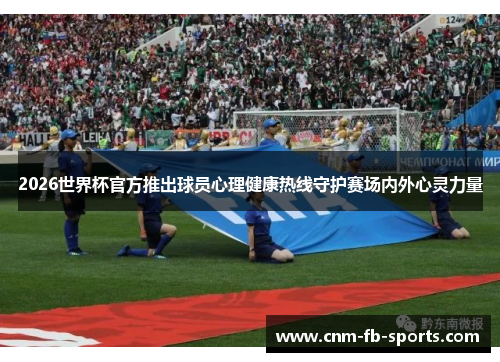 2026世界杯官方推出球员心理健康热线守护赛场内外心灵力量