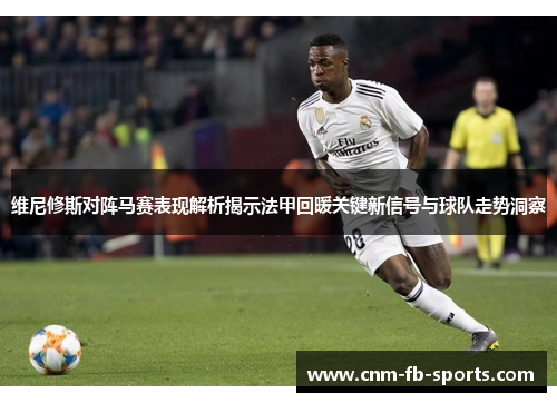 维尼修斯对阵马赛表现解析揭示法甲回暖关键新信号与球队走势洞察