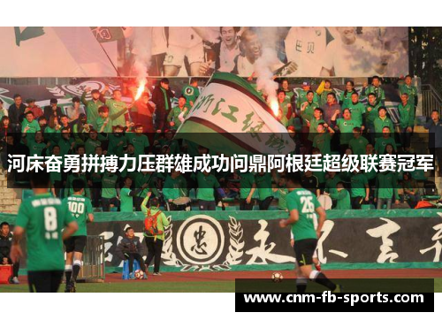 河床奋勇拼搏力压群雄成功问鼎阿根廷超级联赛冠军 河床奋勇拼搏力压群雄成功问鼎阿根廷超级联赛冠军
