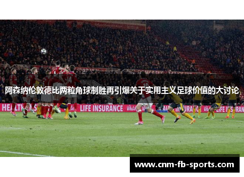 阿森纳伦敦德比两粒角球制胜再引爆关于实用主义足球价值的大讨论 阿森纳伦敦德比两粒角球制胜再引爆关于实用主义足球价值的大讨论