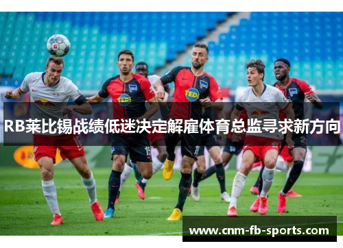 RB莱比锡战绩低迷决定解雇体育总监寻求新方向 RB莱比锡战绩低迷决定解雇体育总监寻求新方向