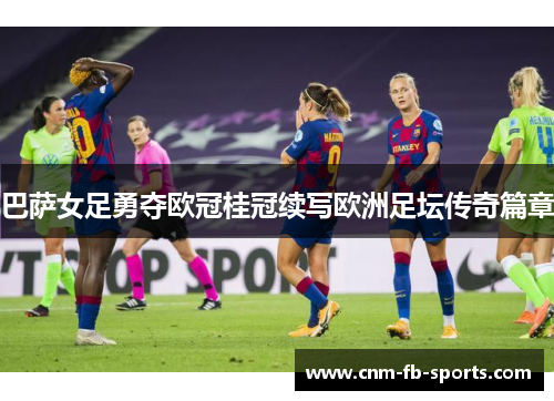 巴萨女足勇夺欧冠桂冠续写欧洲足坛传奇篇章 巴萨女足勇夺欧冠桂冠续写欧洲足坛传奇篇章